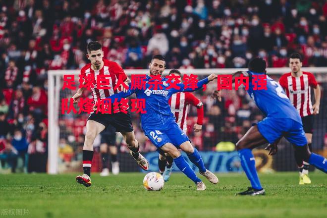 足球巨人厮杀交锋,国内强队烽烟终现 足球巨人厮杀交锋,国内强队烽烟终现