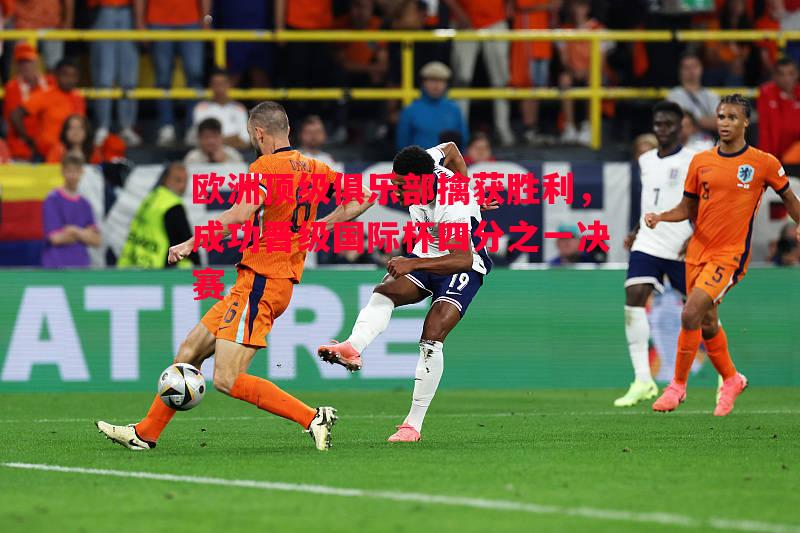 欧洲顶级俱乐部擒获胜利,成功晋级国际杯四分之一决赛 欧洲顶级俱乐部擒获胜利,成功晋级国际杯四分之一决赛
