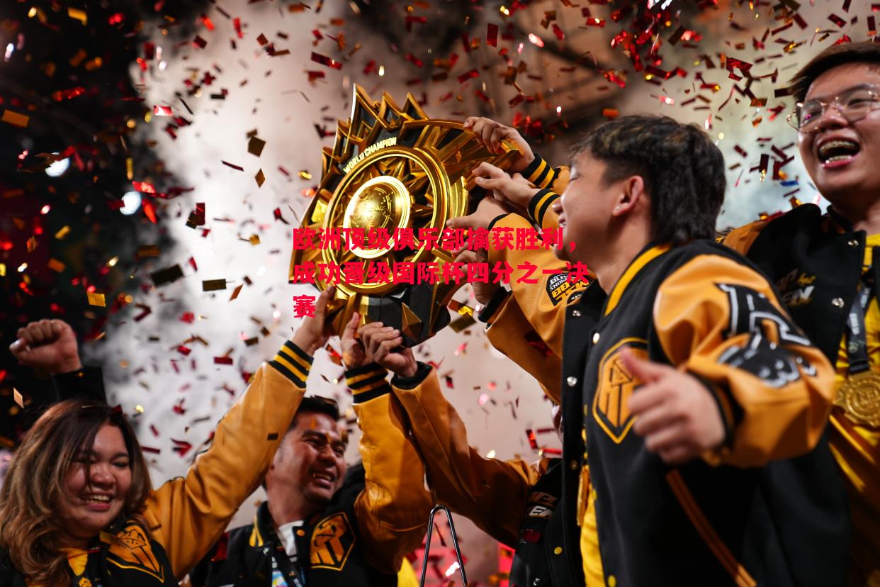 欧洲顶级俱乐部擒获胜利,成功晋级国际杯四分之一决赛 欧洲顶级俱乐部擒获胜利,成功晋级国际杯四分之一决赛