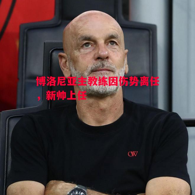 博洛尼亚主教练因伤势离任,新帅上任 博洛尼亚主教练因伤势离任,新帅上任