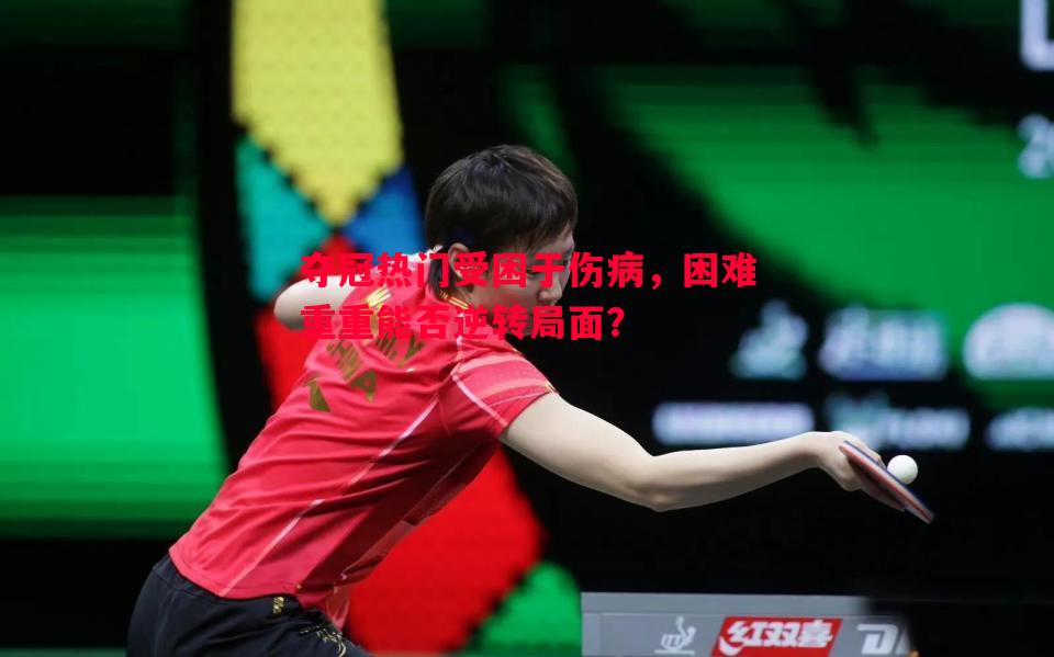 夺冠热门受困于伤病,困难重重能否逆转局面? 夺冠热门受困于伤病,困难重重能否逆转局面?