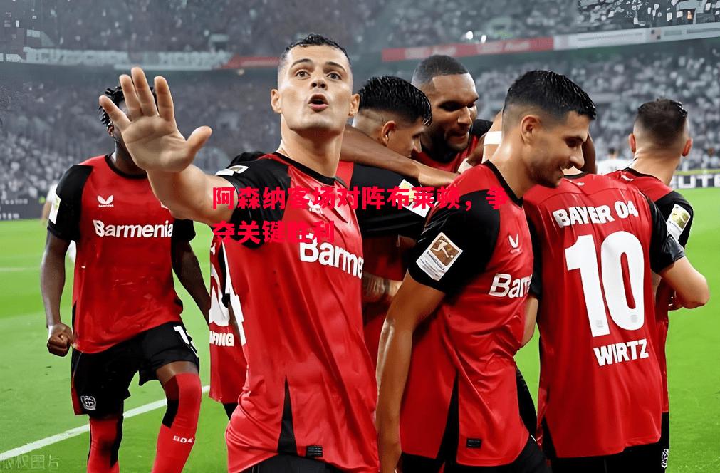 阿森纳客场对阵布莱顿,争夺关键胜利 阿森纳客场对阵布莱顿,争夺关键胜利