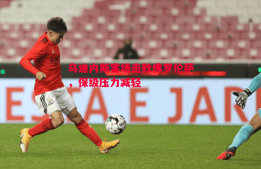 乌迪内斯客场击败佛罗伦萨,保级压力减轻 乌迪内斯客场击败佛罗伦萨,保级压力减轻