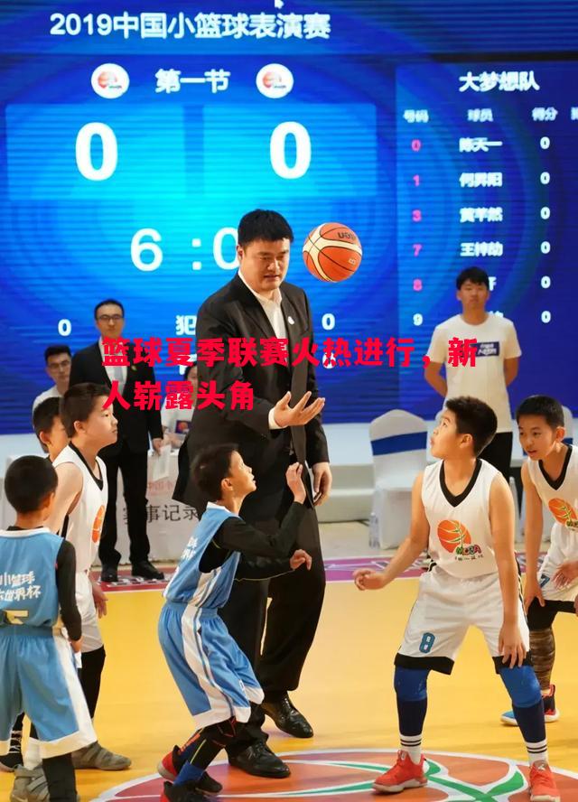 篮球夏季联赛火热进行,新人崭露头角 篮球夏季联赛火热进行,新人崭露头角