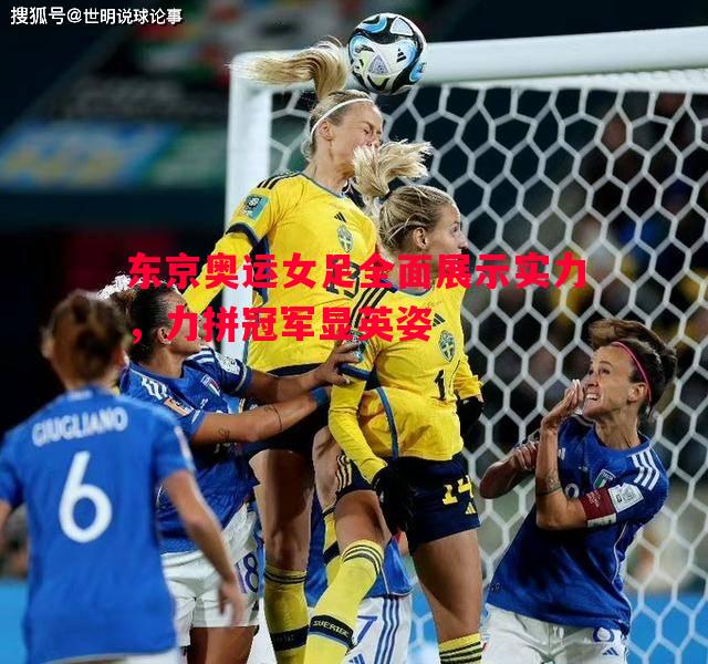 东京奥运女足全面展示实力,力拼冠军显英姿 东京奥运女足全面展示实力,力拼冠军显英姿