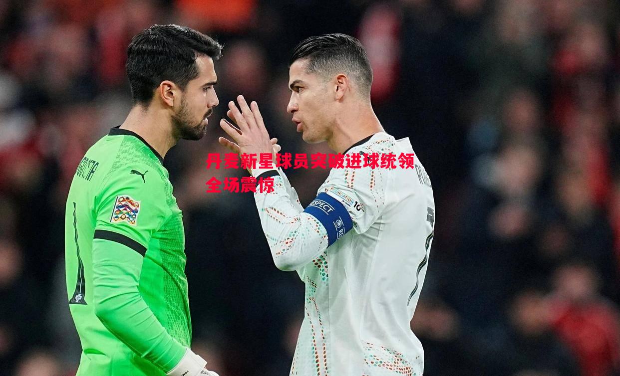 丹麦新星球员突破进球统领全场震惊 丹麦新星球员突破进球统领全场震惊