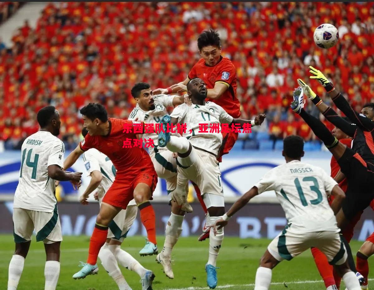 东西强队比拼,亚洲足坛焦点对决 东西强队比拼,亚洲足坛焦点对决