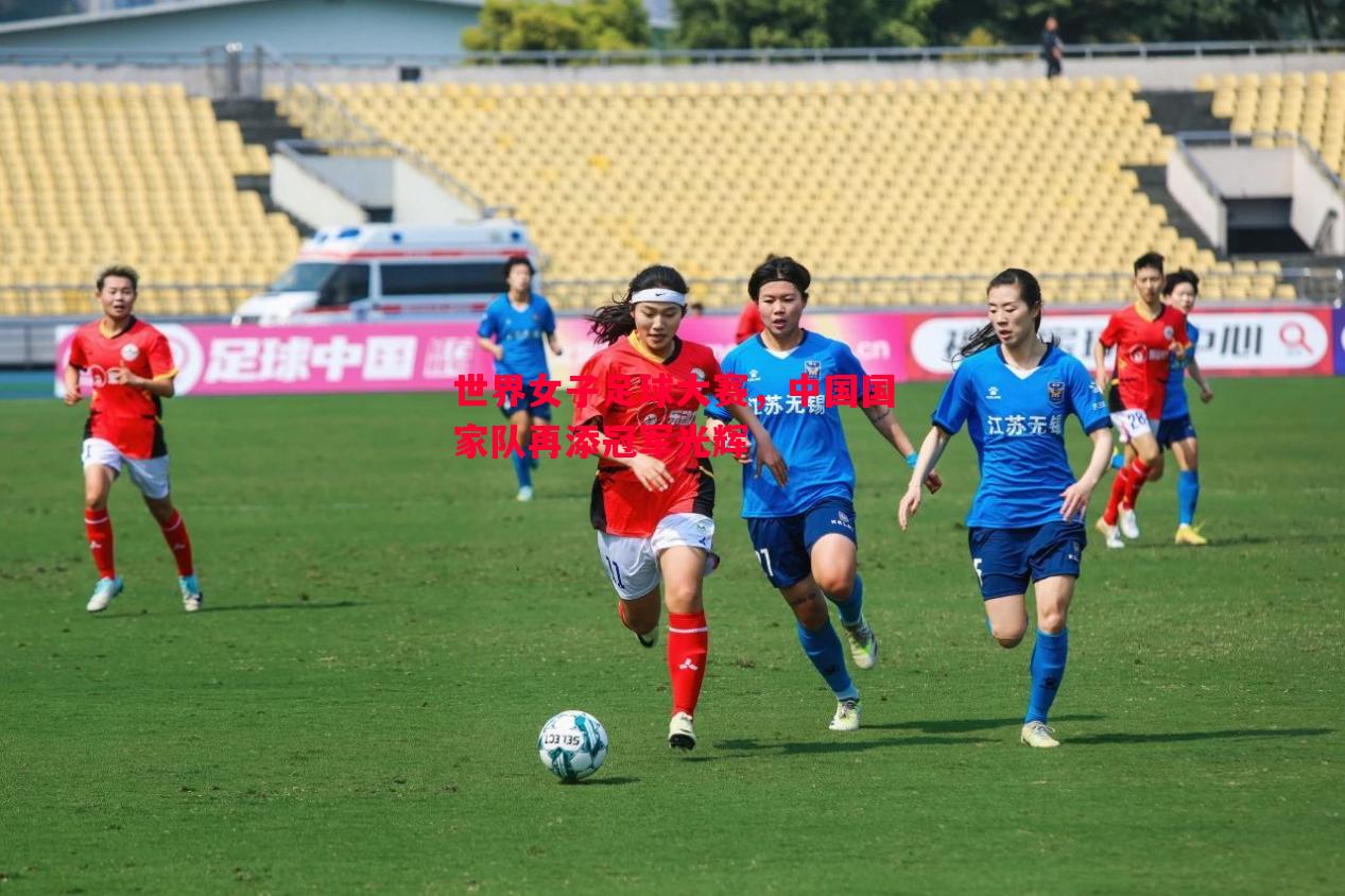 世界女子足球大赛,中国国家队再添冠军光辉 世界女子足球大赛,中国国家队再添冠军光辉