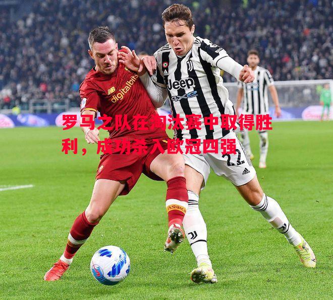 罗马之队在淘汰赛中取得胜利,成功杀入欧冠四强 罗马之队在淘汰赛中取得胜利,成功杀入欧冠四强