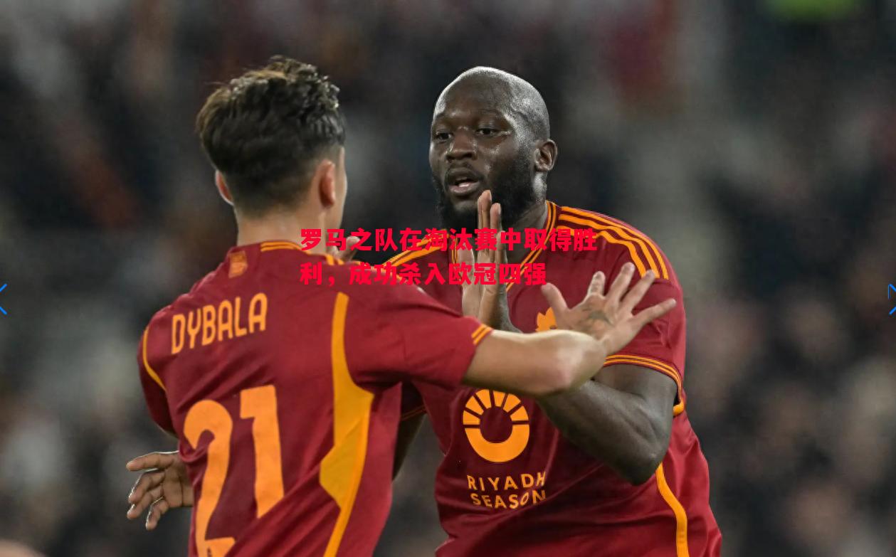 罗马之队在淘汰赛中取得胜利,成功杀入欧冠四强 罗马之队在淘汰赛中取得胜利,成功杀入欧冠四强
