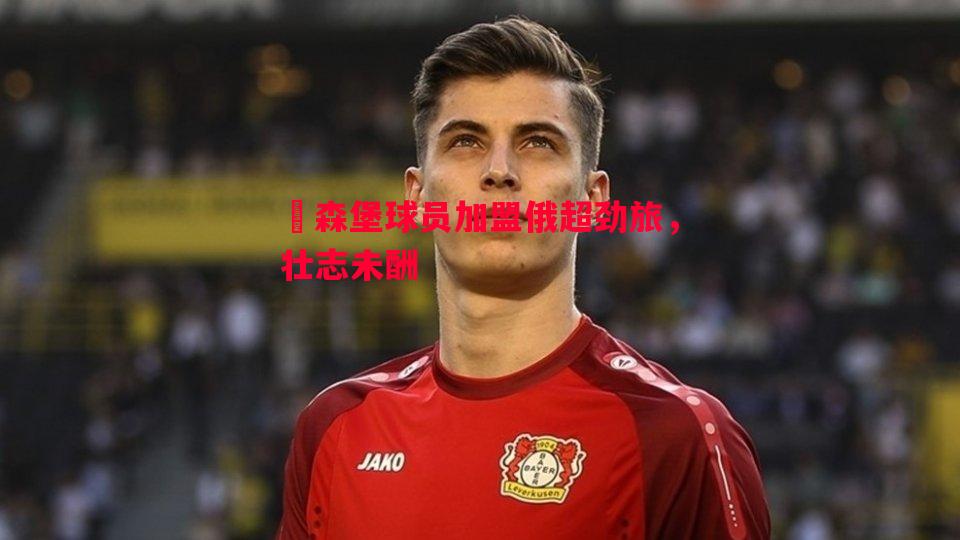 盧森堡球员加盟俄超劲旅,壮志未酬 盧森堡球员加盟俄超劲旅,壮志未酬