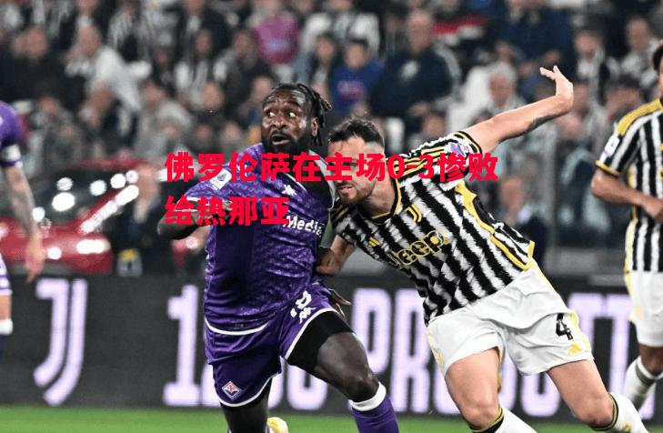 佛罗伦萨在主场0-3惨败给热那亚 佛罗伦萨在主场0-3惨败给热那亚
