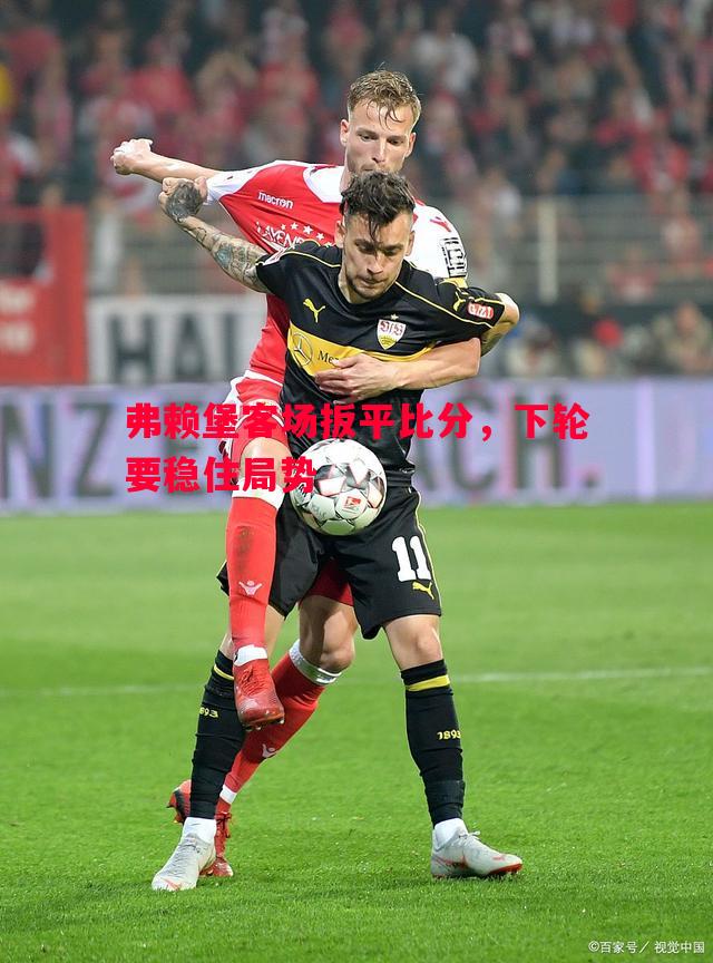 弗赖堡客场扳平比分,下轮要稳住局势 弗赖堡客场扳平比分,下轮要稳住局势
