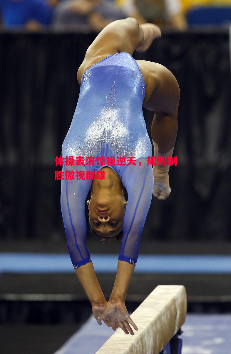 体操表演惊艳逆天,规则制胜傲视群雄 体操表演惊艳逆天,规则制胜傲视群雄