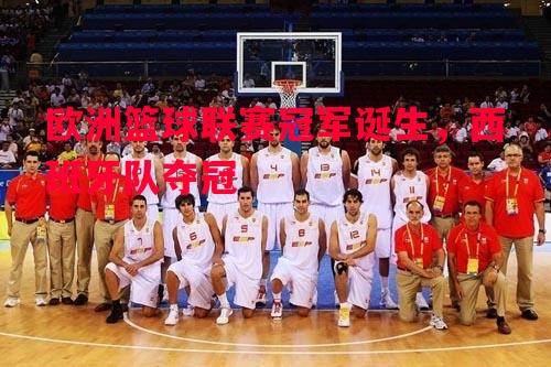 欧洲篮球联赛冠军诞生,西班牙队夺冠 欧洲篮球联赛冠军诞生,西班牙队夺冠