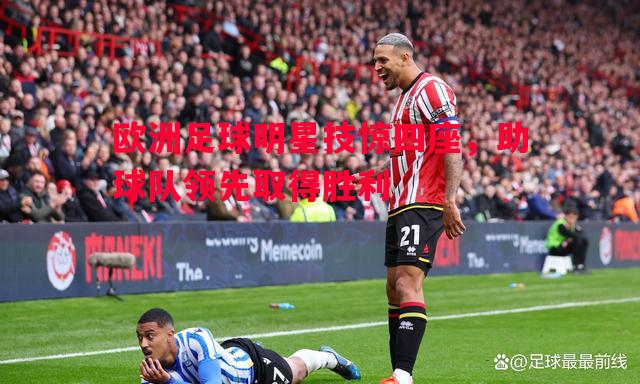 欧洲足球明星技惊四座,助球队领先取得胜利 欧洲足球明星技惊四座,助球队领先取得胜利