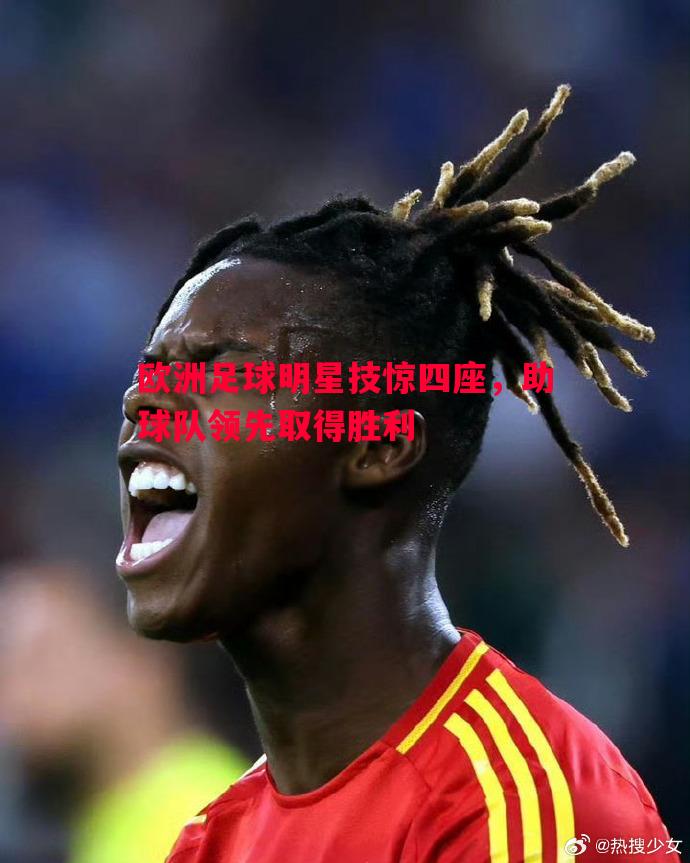 欧洲足球明星技惊四座,助球队领先取得胜利 欧洲足球明星技惊四座,助球队领先取得胜利