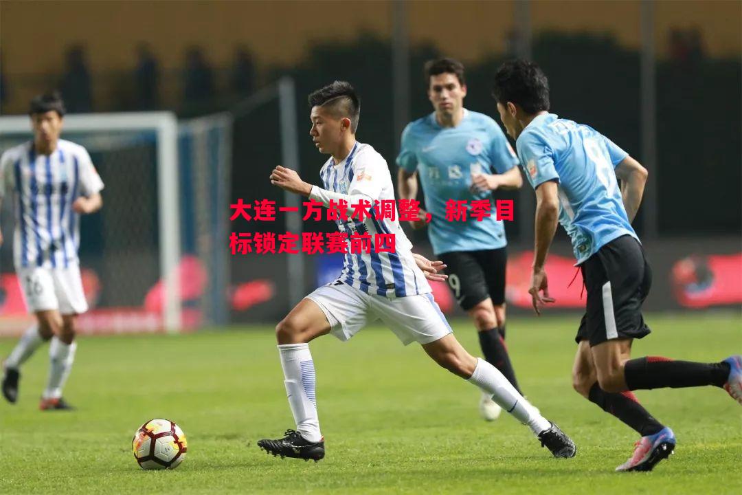 大连一方战术调整,新季目标锁定联赛前四 大连一方战术调整,新季目标锁定联赛前四