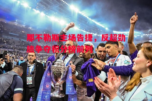 德信体育app下载-那不勒斯主场告捷，反超劲旅争夺积分榜前列