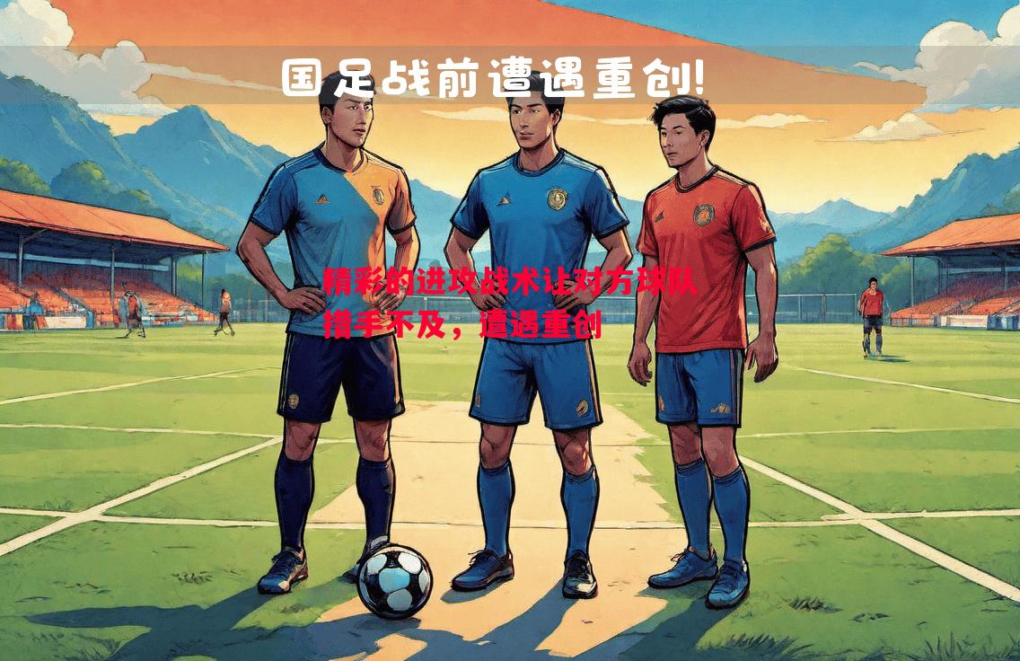 德信体育app下载-精彩的进攻战术让对方球队措手不及，遭遇重创