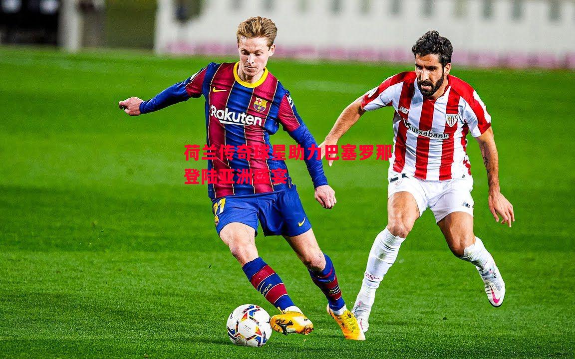 荷兰传奇球星助力巴塞罗那登陆亚洲盛宴 荷兰传奇球星助力巴塞罗那登陆亚洲盛宴