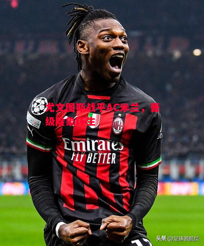 尤文图斯战平AC米兰,晋级险象环生 尤文图斯战平AC米兰,晋级险象环生