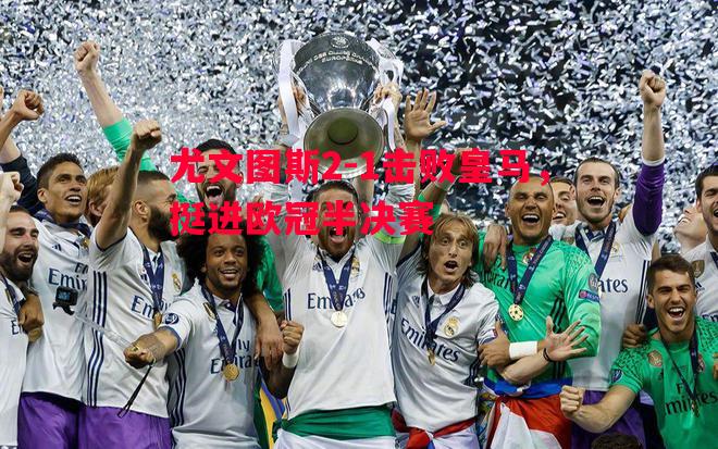 德信app下载-尤文图斯2-1击败皇马，挺进欧冠半决赛