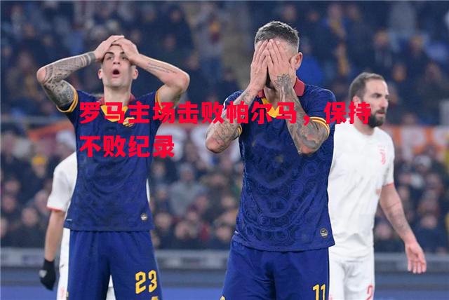 德信体育app下载-罗马主场击败帕尔马，保持不败纪录