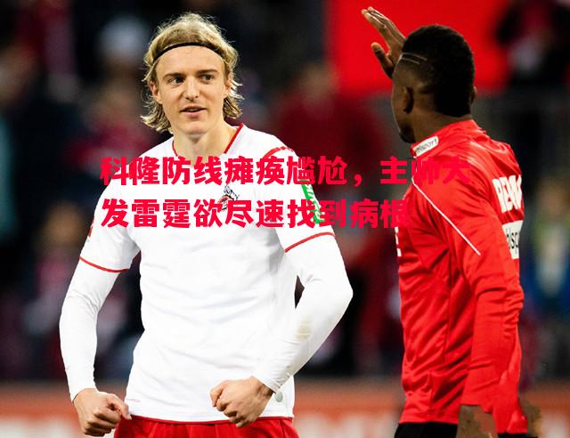 科隆防线瘫痪尴尬,主帅大发雷霆欲尽速找到病根 科隆防线瘫痪尴尬,主帅大发雷霆欲尽速找到病根