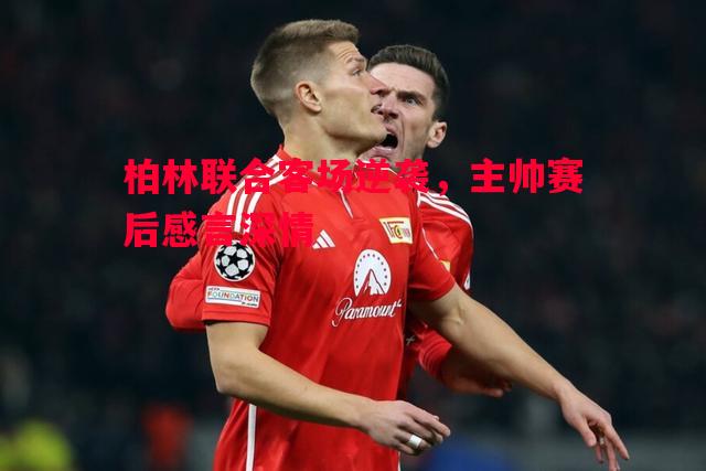 柏林联合客场逆袭，主帅赛后感言深情