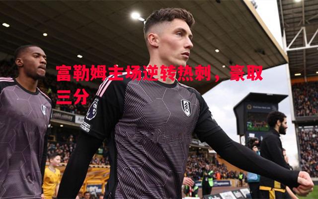 德信体育-富勒姆主场逆转热刺，豪取三分