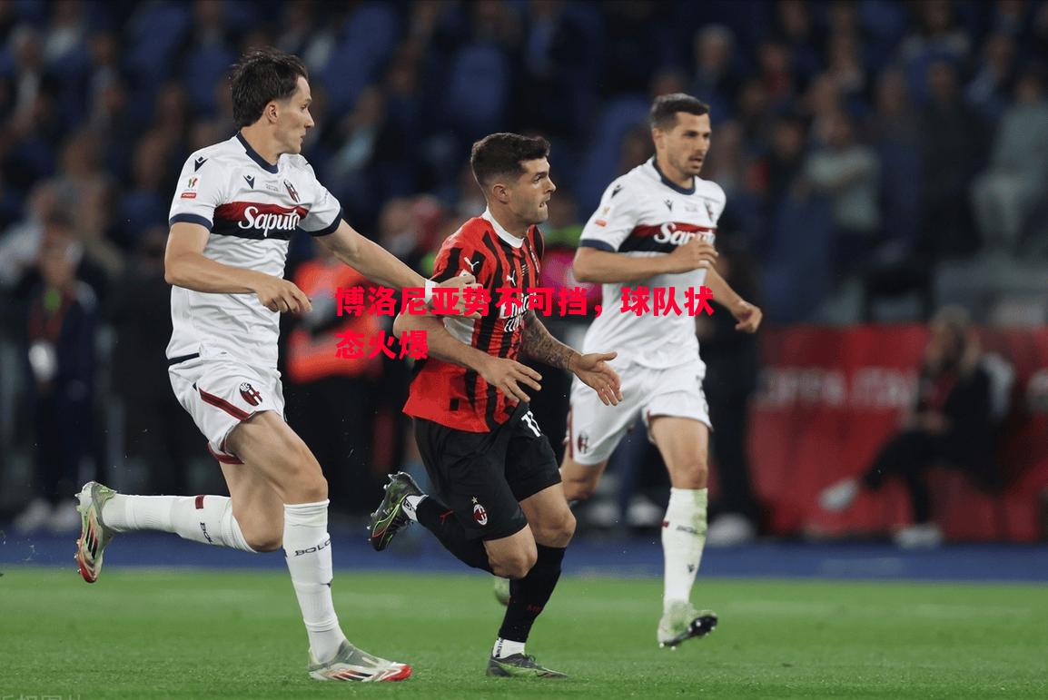 博洛尼亚势不可挡,球队状态火爆 博洛尼亚势不可挡,球队状态火爆